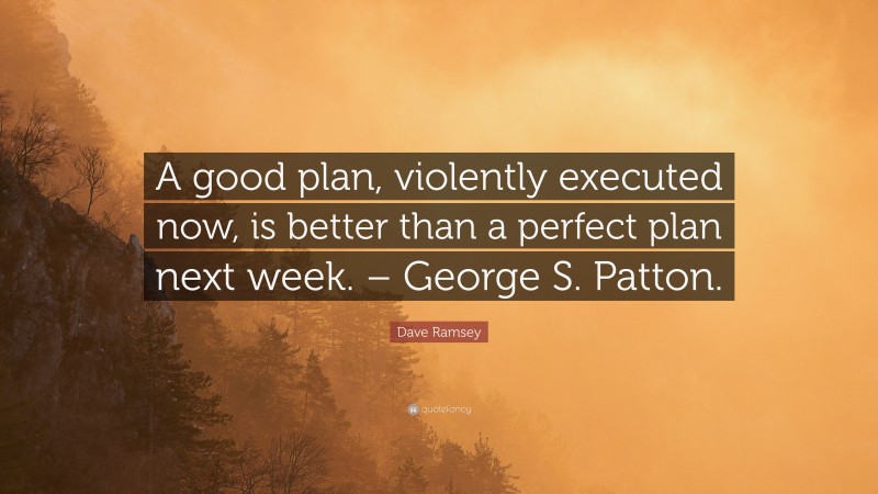 Dave Ramsey Quote: “A good plan, violently executed now, is better than a perfect plan next week. – George S. Patton.”