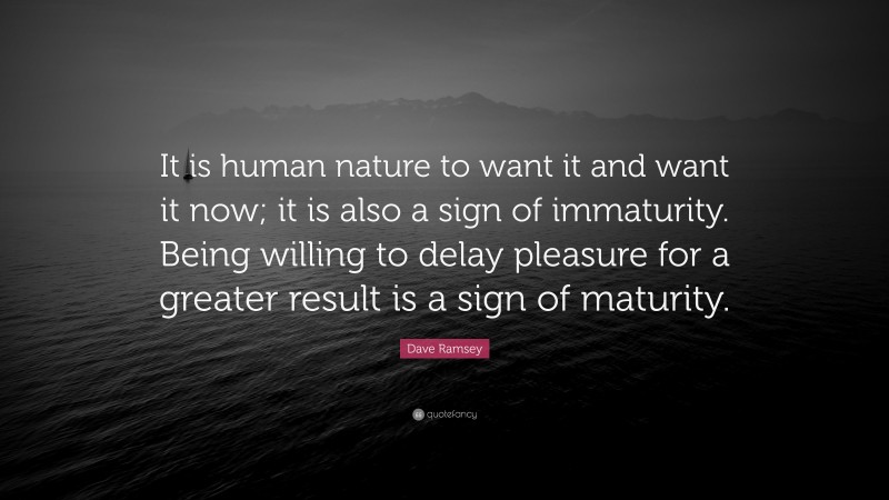 Dave Ramsey Quote: “It is human nature to want it and want it now; it is also a sign of immaturity. Being willing to delay pleasure for a greater result is a sign of maturity.”