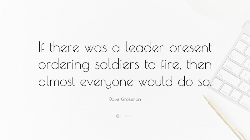 Dave Grossman Quote: “If there was a leader present ordering soldiers to fire, then almost everyone would do so.”