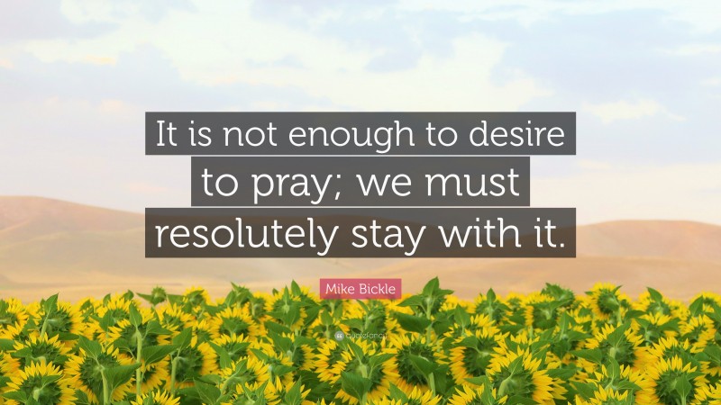 Mike Bickle Quote: “It is not enough to desire to pray; we must resolutely stay with it.”