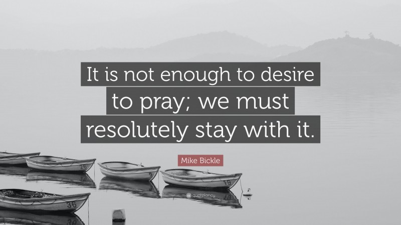 Mike Bickle Quote: “It is not enough to desire to pray; we must resolutely stay with it.”