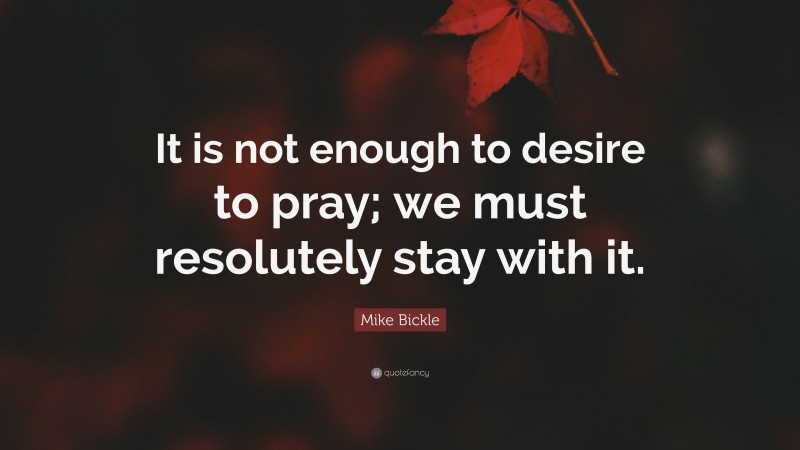 Mike Bickle Quote: “It is not enough to desire to pray; we must resolutely stay with it.”