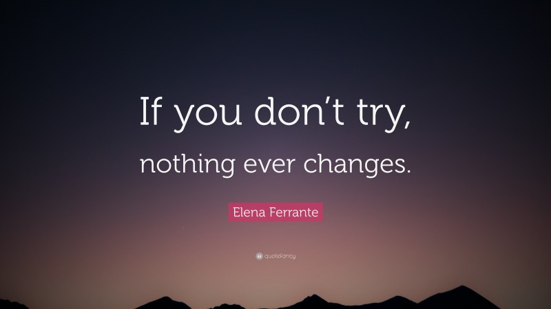 Elena Ferrante Quote: “If you don’t try, nothing ever changes.”