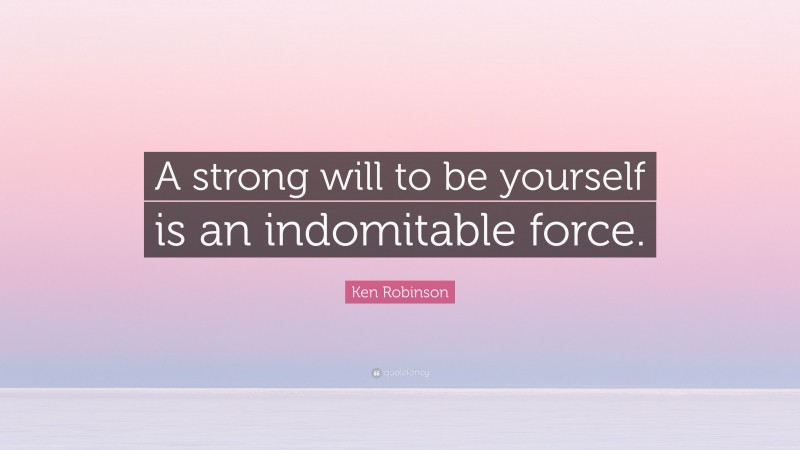 Ken Robinson Quote: “A strong will to be yourself is an indomitable force.”