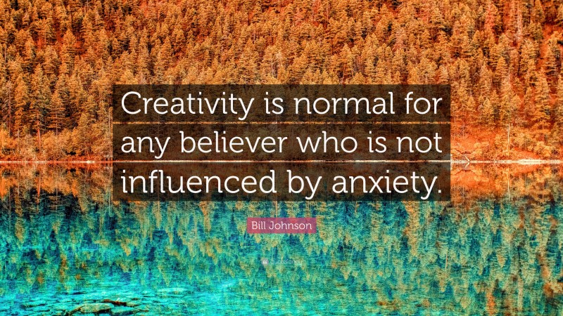 Bill Johnson Quote: “Creativity is normal for any believer who is not influenced by anxiety.”