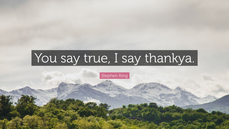 Stephen King Quote: “You say true, I say thankya.”