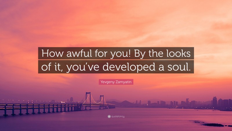 Yevgeny Zamyatin Quote: “How awful for you! By the looks of it, you’ve developed a soul.”
