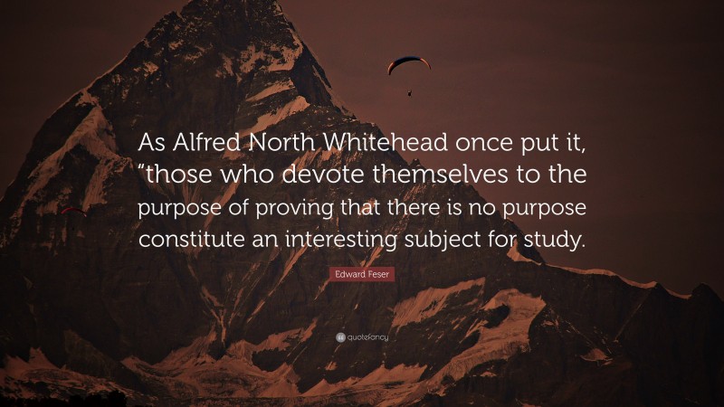Edward Feser Quote: “As Alfred North Whitehead once put it, “those who devote themselves to the purpose of proving that there is no purpose constitute an interesting subject for study.”