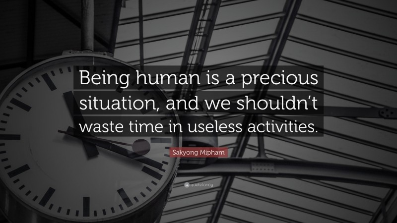 Sakyong Mipham Quote: “Being human is a precious situation, and we shouldn’t waste time in useless activities.”