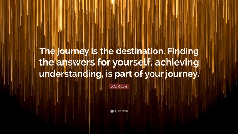 A.G. Riddle Quote: “The journey is the destination. Finding the answers for yourself, achieving understanding, is part of your journey.”
