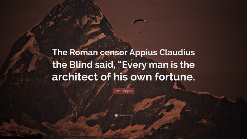 Jim Rogers Quote: “The Roman censor Appius Claudius the Blind said, “Every man is the architect of his own fortune.”
