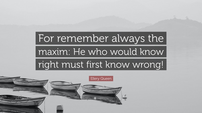 Ellery Queen Quote: “For remember always the maxim: He who would know right must first know wrong!”