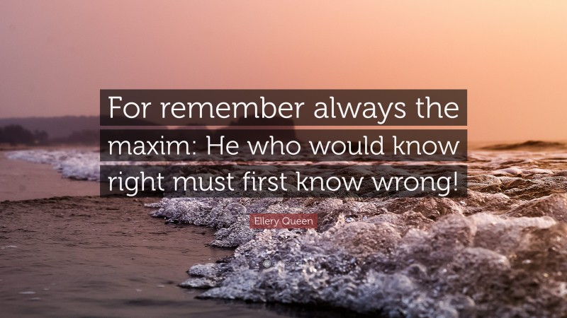 Ellery Queen Quote: “For remember always the maxim: He who would know right must first know wrong!”