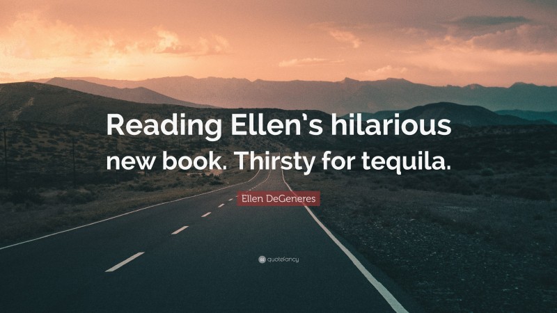 Ellen DeGeneres Quote: “Reading Ellen’s hilarious new book. Thirsty for tequila.”