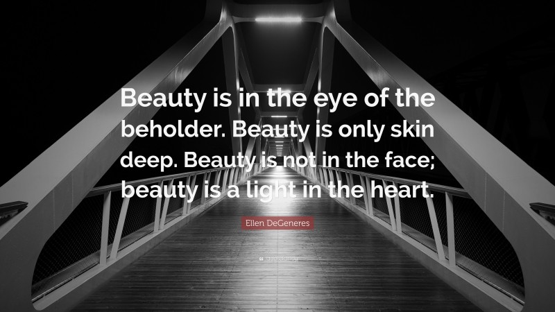 Ellen DeGeneres Quote: “Beauty is in the eye of the beholder. Beauty is only skin deep. Beauty is not in the face; beauty is a light in the heart.”