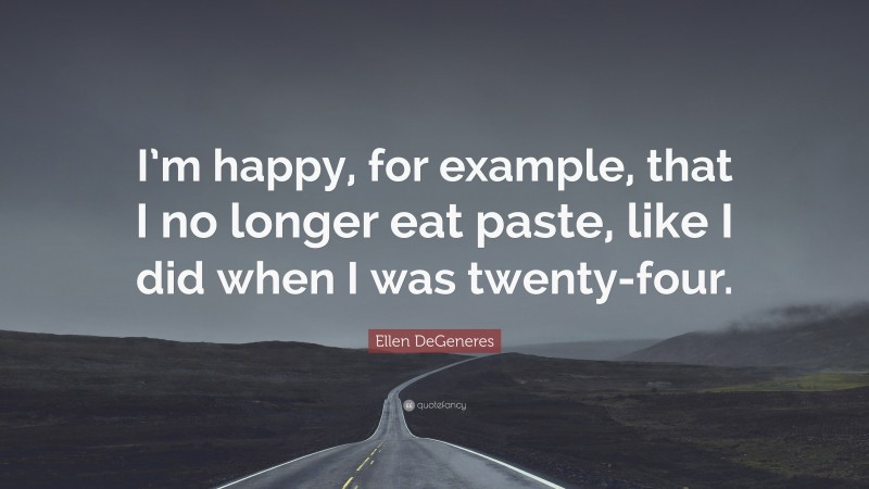 Ellen DeGeneres Quote: “I’m happy, for example, that I no longer eat paste, like I did when I was twenty-four.”