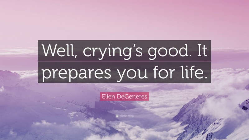 Ellen DeGeneres Quote: “Well, crying’s good. It prepares you for life.”