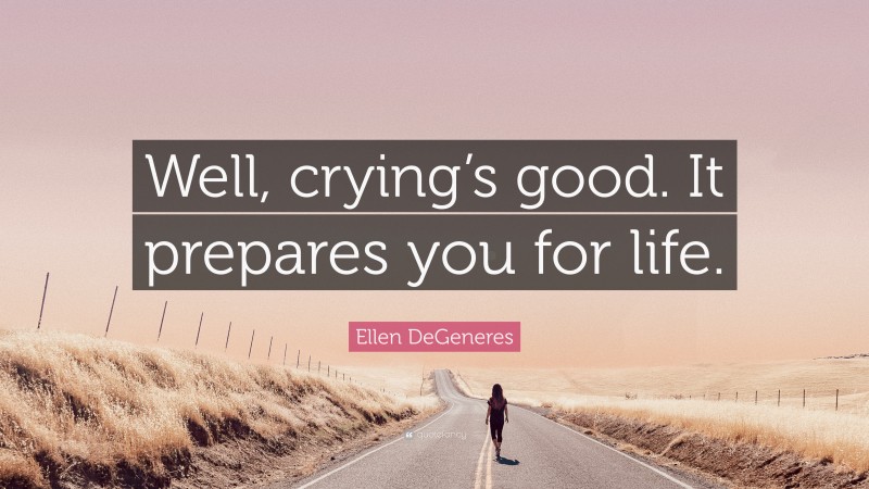 Ellen DeGeneres Quote: “Well, crying’s good. It prepares you for life.”