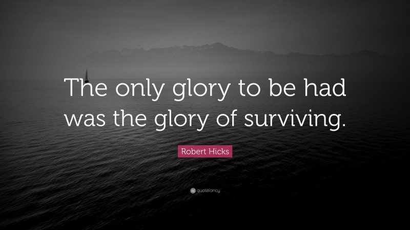 Robert Hicks Quote: “The only glory to be had was the glory of surviving.”