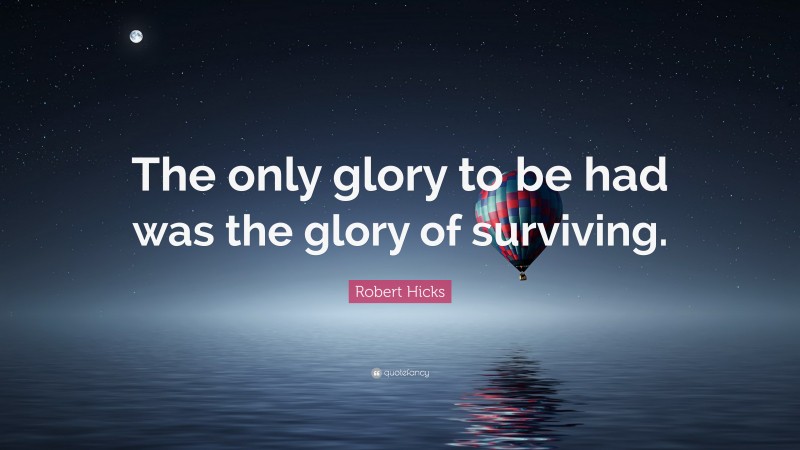Robert Hicks Quote: “The only glory to be had was the glory of surviving.”