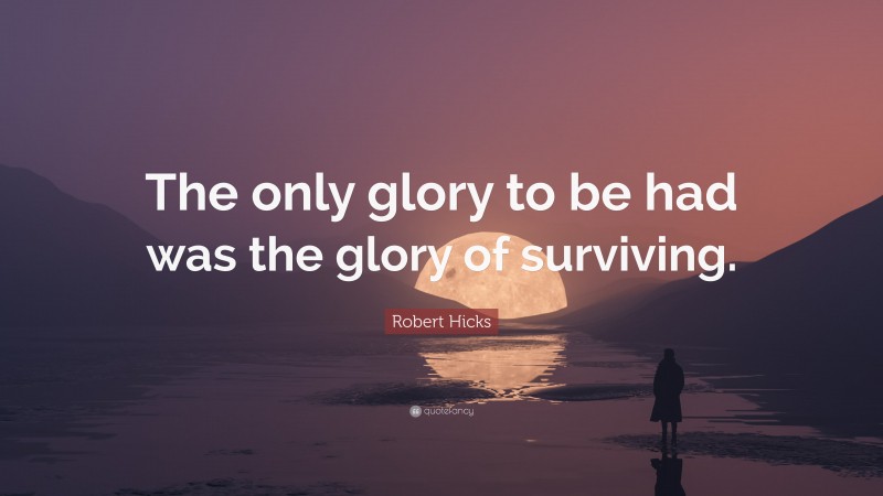 Robert Hicks Quote: “The only glory to be had was the glory of surviving.”