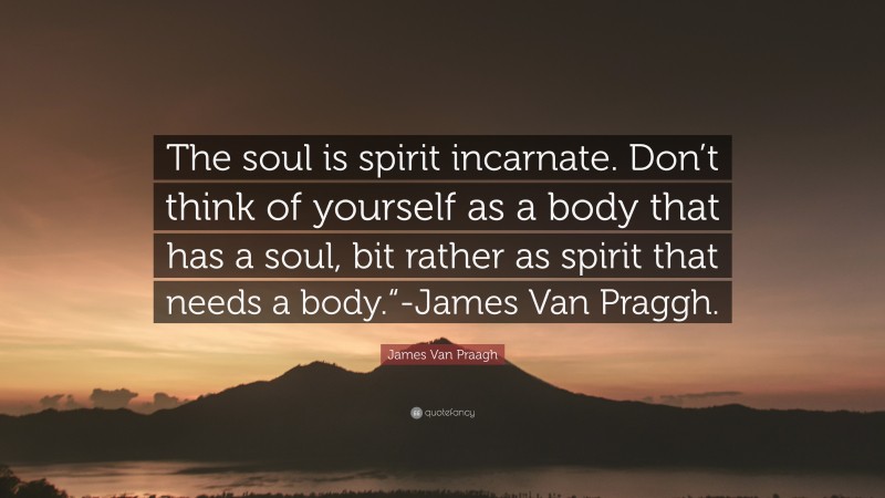 James Van Praagh Quote: “The soul is spirit incarnate. Don’t think of yourself as a body that has a soul, bit rather as spirit that needs a body.“-James Van Praggh.”