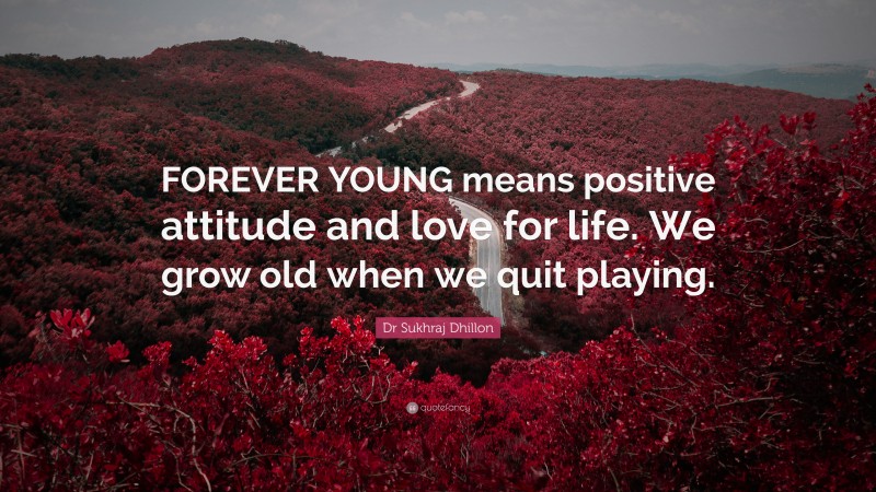 Dr Sukhraj Dhillon Quote: “FOREVER YOUNG means positive attitude and love for life. We grow old when we quit playing.”
