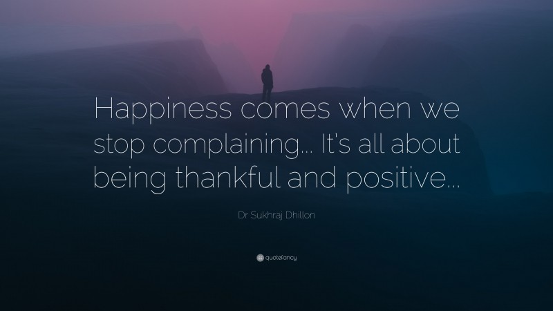 Dr Sukhraj Dhillon Quote: “Happiness comes when we stop complaining... It’s all about being thankful and positive...”