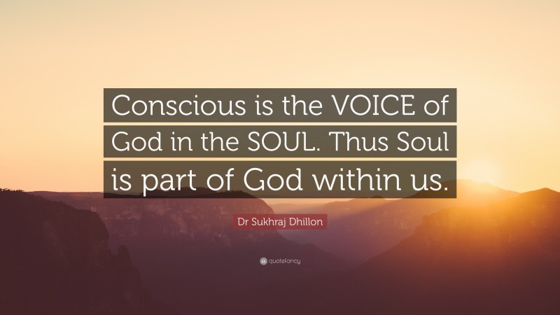 Dr Sukhraj Dhillon Quote: “Conscious is the VOICE of God in the SOUL. Thus Soul is part of God within us.”
