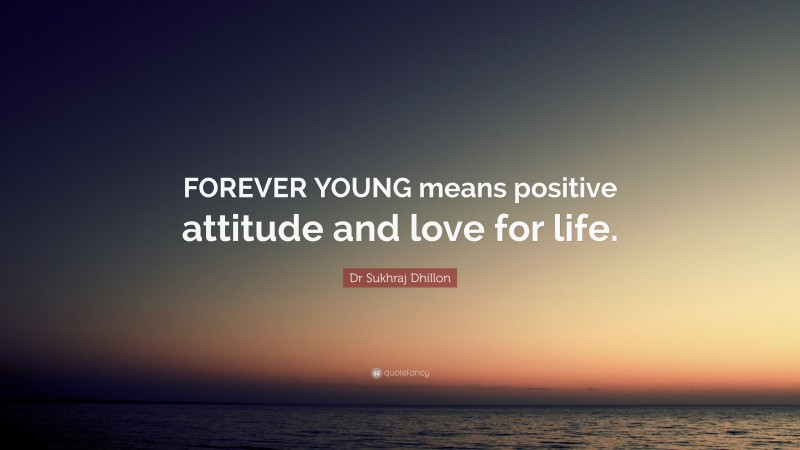 Dr Sukhraj Dhillon Quote: “FOREVER YOUNG means positive attitude and love for life.”