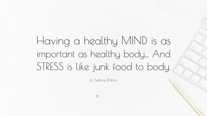Dr Sukhraj Dhillon Quote: “Having a healthy MIND is as important as healthy body... And STRESS is like junk food to body.”