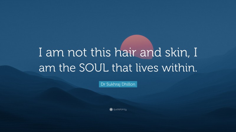 Dr Sukhraj Dhillon Quote: “I am not this hair and skin, I am the SOUL that lives within.”