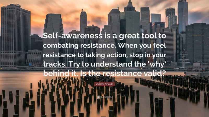 Vatsala Shukla Quote: “Self-awareness is a great tool to combating resistance. When you feel resistance to taking action, stop in your tracks. Try to understand the ‘why’ behind it. Is the resistance valid?”