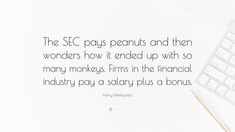 Harry Markopolos Quote: “The SEC pays peanuts and then wonders how it ended up with so many monkeys. Firms in the financial industry pay a salary plus a bonus.”