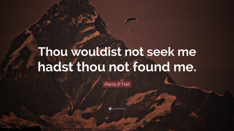 Manly P. Hall Quote: “Thou wouldist not seek me hadst thou not found me.”