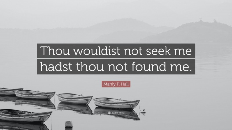 Manly P. Hall Quote: “Thou wouldist not seek me hadst thou not found me.”