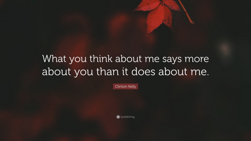 Clinton Kelly Quote: “What you think about me says more about you than it does about me.”