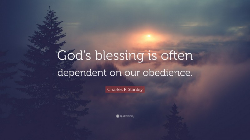 Charles F. Stanley Quote: “God’s blessing is often dependent on our obedience.”