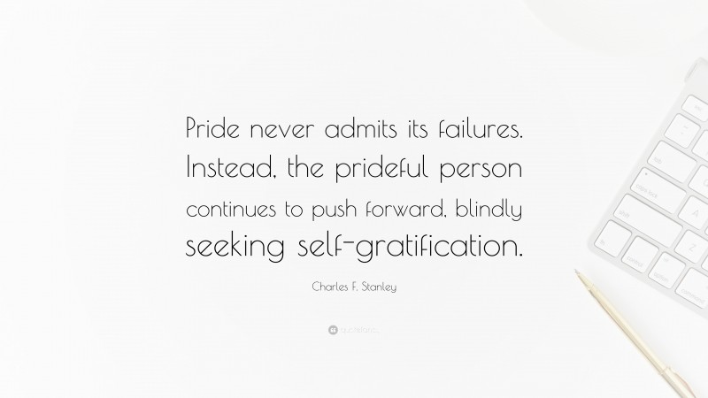 Charles F. Stanley Quote: “Pride never admits its failures. Instead, the prideful person continues to push forward, blindly seeking self-gratification.”