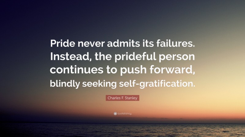 Charles F. Stanley Quote: “Pride never admits its failures. Instead, the prideful person continues to push forward, blindly seeking self-gratification.”