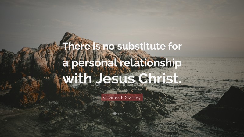Charles F. Stanley Quote: “There is no substitute for a personal relationship with Jesus Christ.”