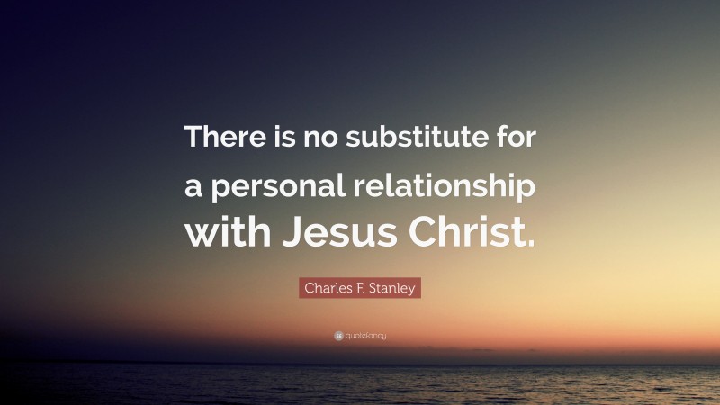 Charles F. Stanley Quote: “There is no substitute for a personal relationship with Jesus Christ.”