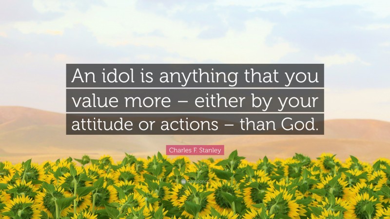 Charles F. Stanley Quote: “An idol is anything that you value more – either by your attitude or actions – than God.”