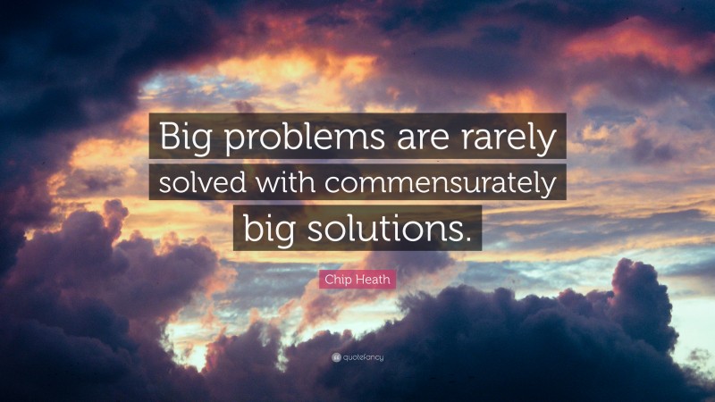 Chip Heath Quote: “Big problems are rarely solved with commensurately big solutions.”
