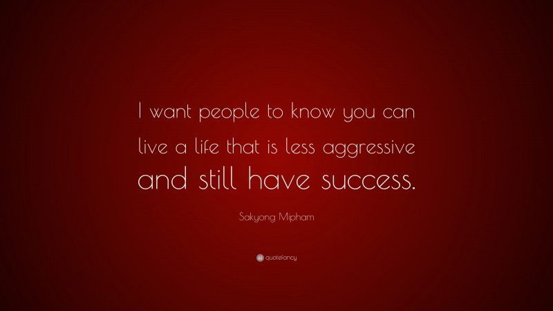 Sakyong Mipham Quote: “I want people to know you can live a life that is less aggressive and still have success.”