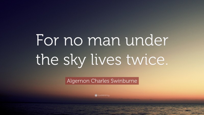 Algernon Charles Swinburne Quote: “For no man under the sky lives twice.”