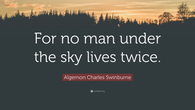 Algernon Charles Swinburne Quote: “For no man under the sky lives twice.”