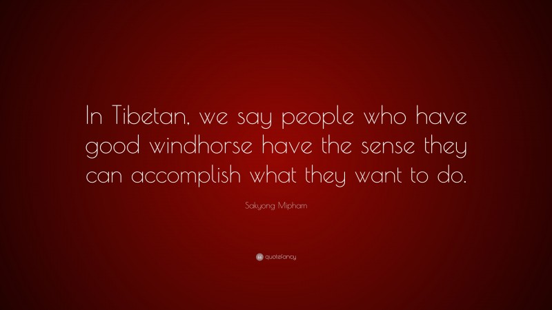 Sakyong Mipham Quote: “In Tibetan, we say people who have good windhorse have the sense they can accomplish what they want to do.”
