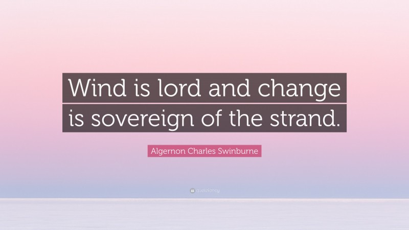 Algernon Charles Swinburne Quote: “Wind is lord and change is sovereign of the strand.”