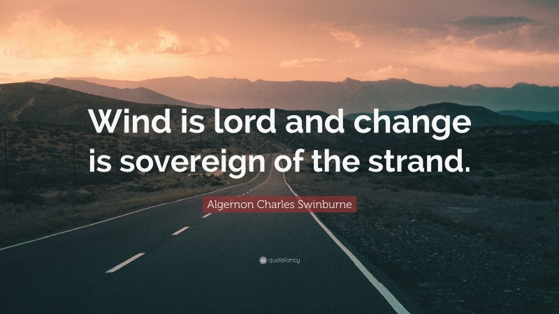 Algernon Charles Swinburne Quote: “Wind is lord and change is sovereign of the strand.”